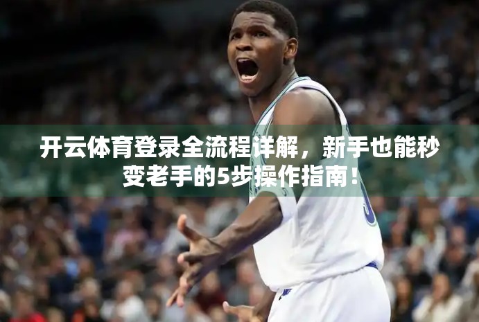 开云体育登录全流程详解，新手也能秒变老手的5步操作指南！