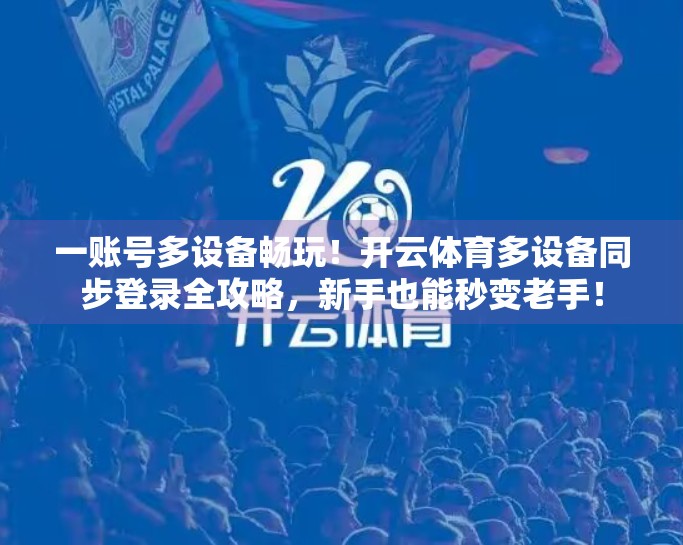 一账号多设备畅玩！开云体育多设备同步登录全攻略，新手也能秒变老手！