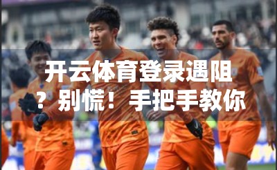开云体育登录遇阻？别慌！手把手教你轻松解决常见问题