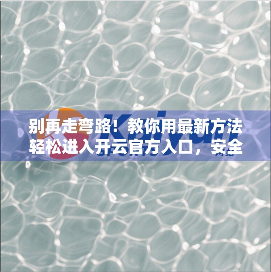 别再走弯路！教你用最新方法轻松进入开云官方入口，安全又高效！