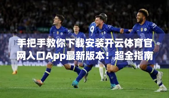 手把手教你下载安装开云体育官网入口App最新版本！超全指南来了！