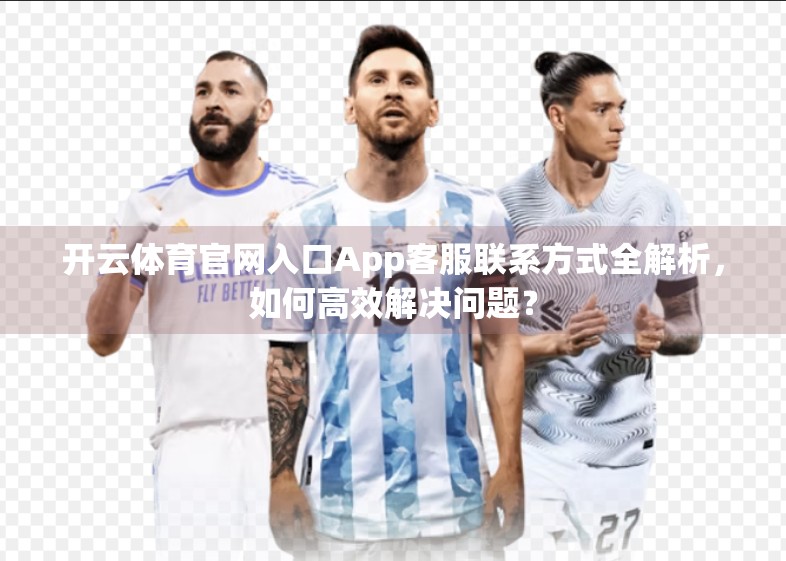 开云体育官网入口App客服联系方式全解析，如何高效解决问题？