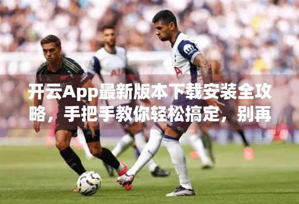 开云App最新版本下载安装全攻略，手把手教你轻松搞定，别再被假官网骗了！