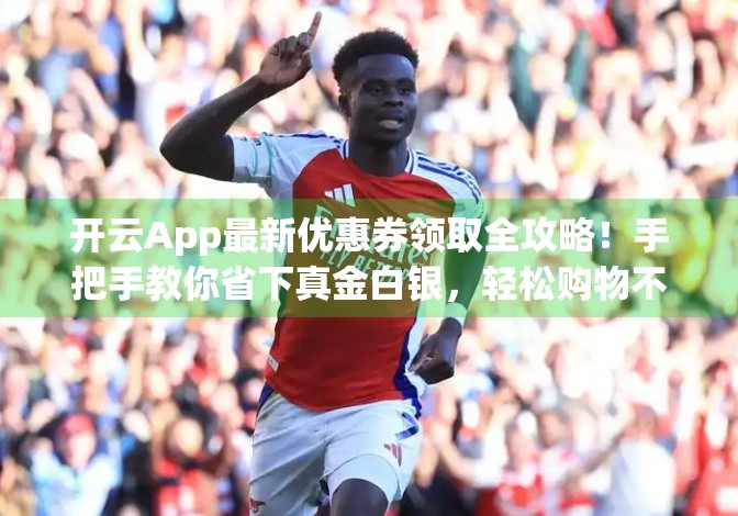 开云App最新优惠券领取全攻略！手把手教你省下真金白银，轻松购物不踩坑！