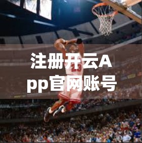 注册开云App官网账号前，这5个关键细节你必须知道！新手避坑指南全解析