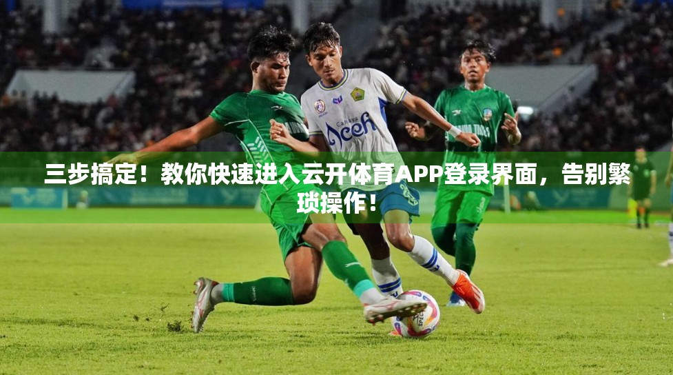 三步搞定！教你快速进入云开体育APP登录界面，告别繁琐操作！