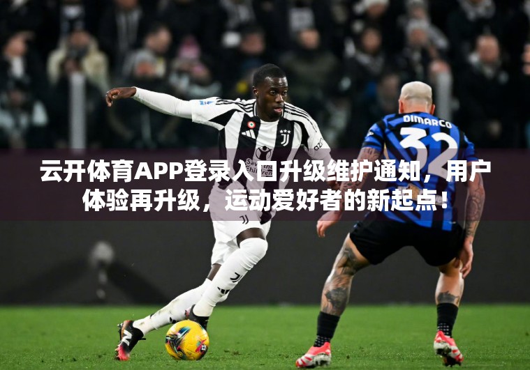 云开体育APP登录入口升级维护通知，用户体验再升级，运动爱好者的新起点！