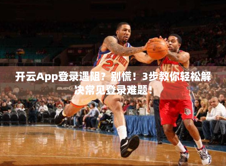 开云App登录遇阻？别慌！3步教你轻松解决常见登录难题！