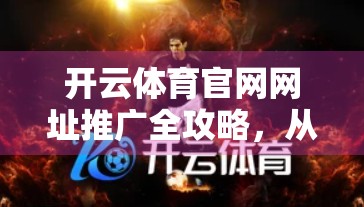 开云体育官网网址推广全攻略，从渠道选择到用户转化的实战指南