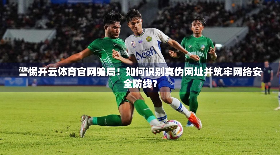 警惕开云体育官网骗局！如何识别真伪网址并筑牢网络安全防线？
