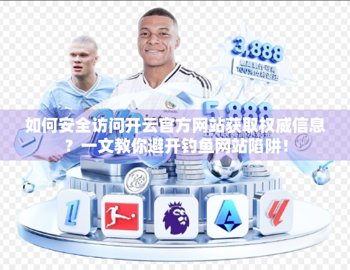 如何安全访问开云官方网站获取权威信息？一文教你避开钓鱼网站陷阱！