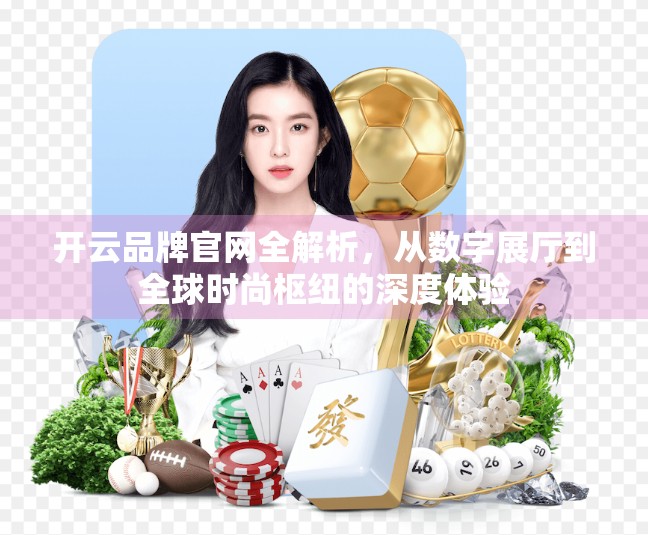 开云品牌官网全解析，从数字展厅到全球时尚枢纽的深度体验