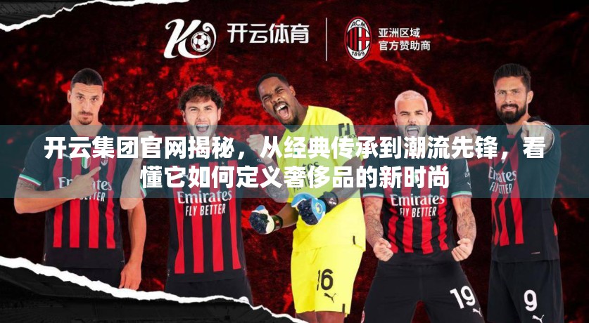 开云集团官网揭秘，从经典传承到潮流先锋，看懂它如何定义奢侈品的新时尚