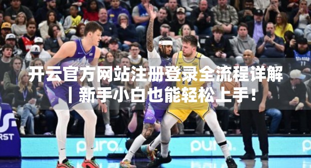 开云官方网站注册登录全流程详解｜新手小白也能轻松上手！