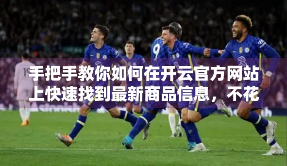 手把手教你如何在开云官方网站上快速找到最新商品信息，不花冤枉钱！