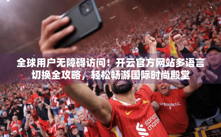 全球用户无障碍访问！开云官方网站多语言切换全攻略，轻松畅游国际时尚殿堂