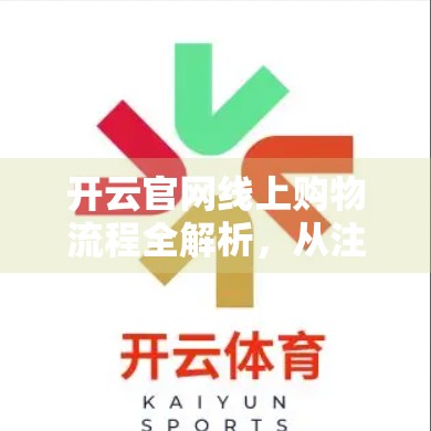 开云官网线上购物流程全解析，从注册到收货，手把手教你轻松下单！