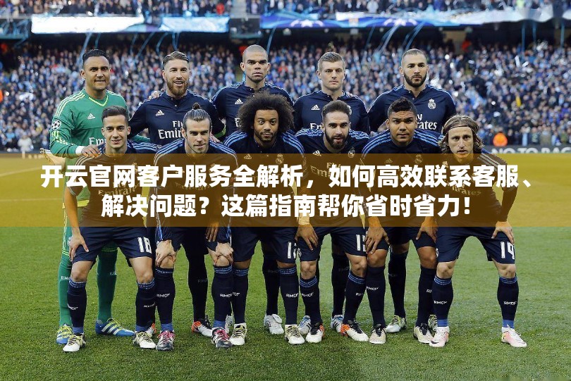 开云官网客户服务全解析，如何高效联系客服、解决问题？这篇指南帮你省时省力！