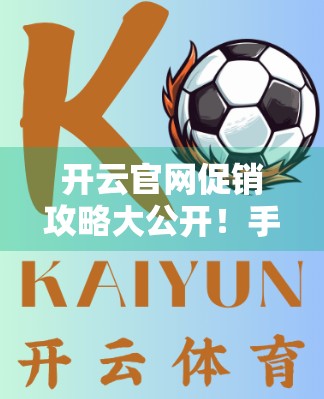 开云官网促销攻略大公开！手把手教你轻松抢到限量好物，省钱又省心！