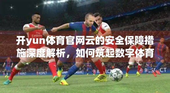 开yun体育官网云的安全保障措施深度解析，如何筑起数字体育的防火墙？