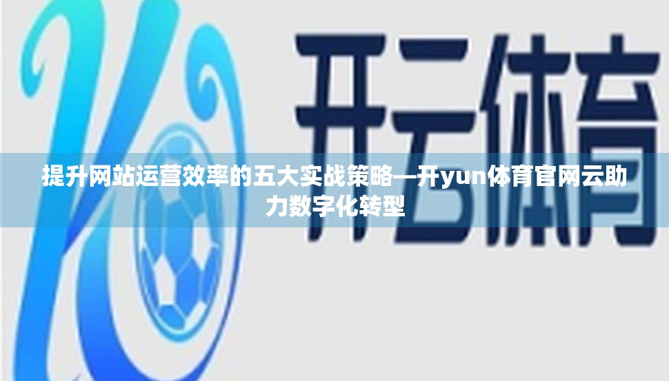 提升网站运营效率的五大实战策略—开yun体育官网云助力数字化转型