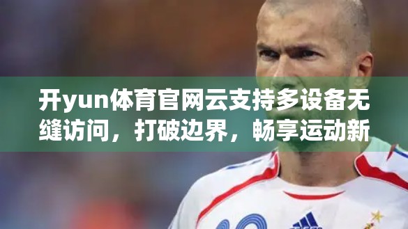 开yun体育官网云支持多设备无缝访问，打破边界，畅享运动新体验