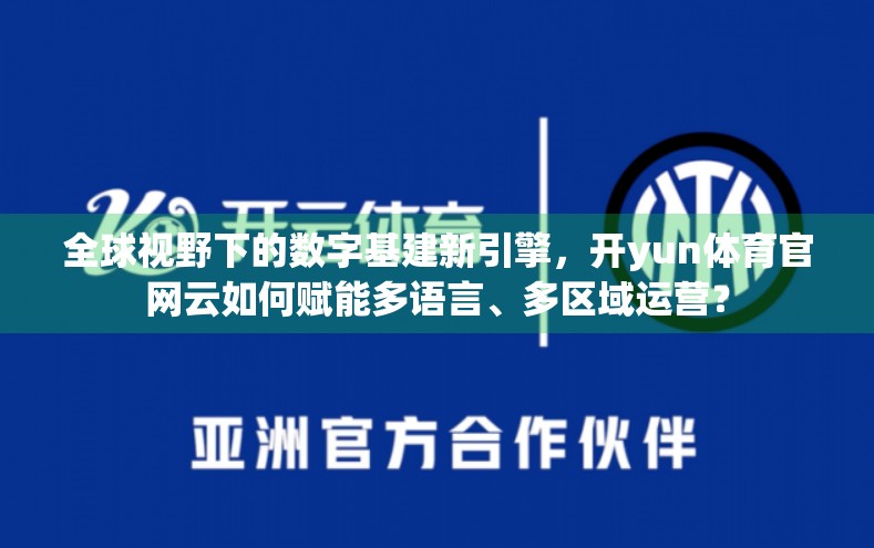 全球视野下的数字基建新引擎，开yun体育官网云如何赋能多语言、多区域运营？