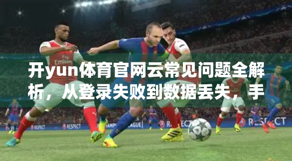 开yun体育官网云常见问题全解析，从登录失败到数据丢失，手把手教你轻松搞定！