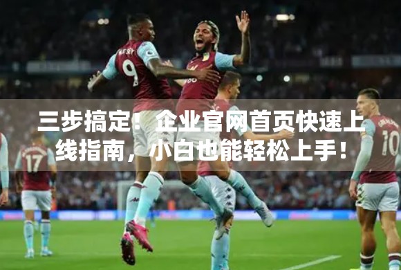 三步搞定！企业官网首页快速上线指南，小白也能轻松上手！