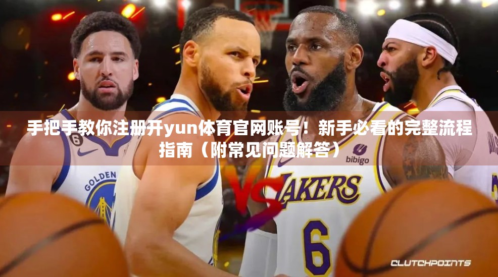 手把手教你注册开yun体育官网账号！新手必看的完整流程指南（附常见问题解答）