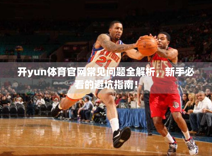 开yun体育官网常见问题全解析，新手必看的避坑指南！