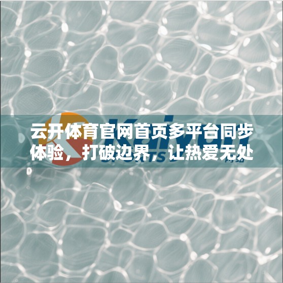 云开体育官网首页多平台同步体验，打破边界，让热爱无处不在！