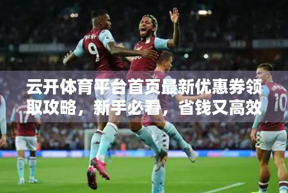 云开体育平台首页最新优惠券领取攻略，新手必看，省钱又高效！