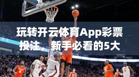 玩转开云体育App彩票投注，新手必看的5大技巧与避坑指南！