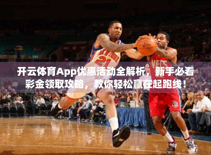 开云体育App优惠活动全解析，新手必看彩金领取攻略，教你轻松赢在起跑线！