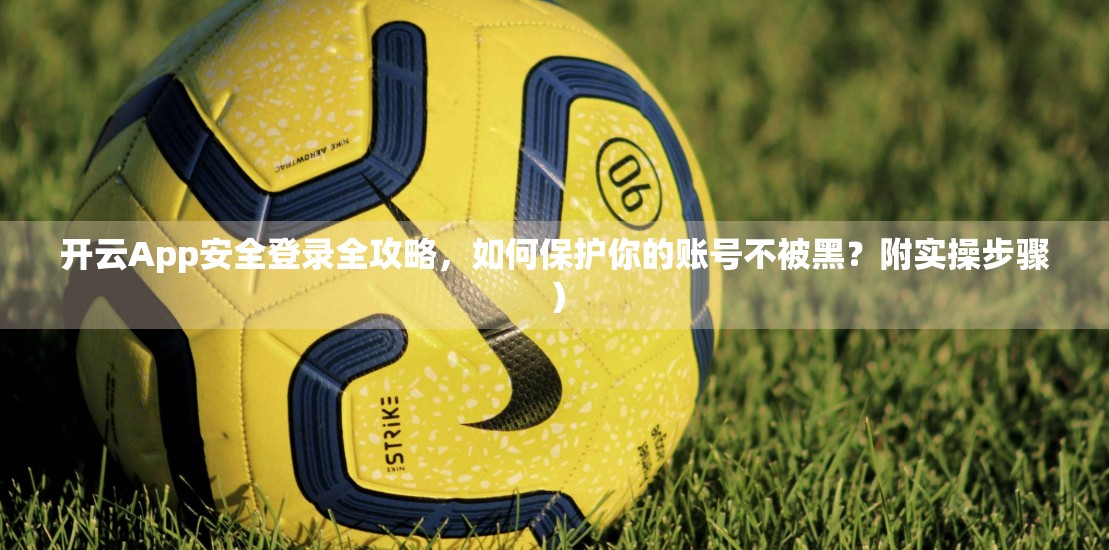 开云App安全登录全攻略，如何保护你的账号不被黑？附实操步骤）