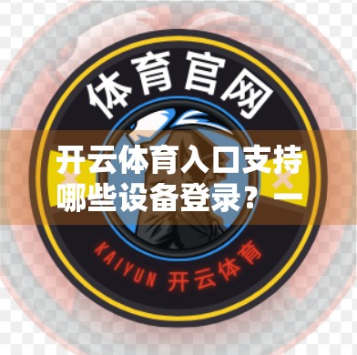 开云体育入口支持哪些设备登录？一文带你全面了解多端适配体验！