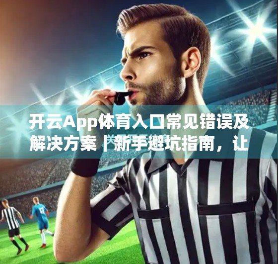 开云App体育入口常见错误及解决方案｜新手避坑指南，让你畅享赛事直播不卡顿！