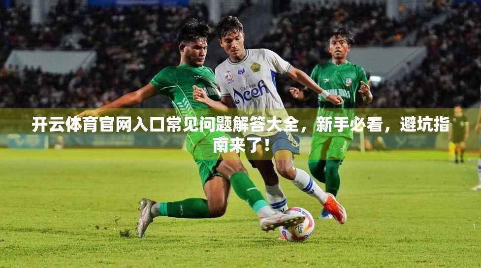 开云体育官网入口常见问题解答大全，新手必看，避坑指南来了！