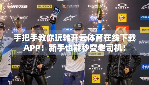 手把手教你玩转开云体育在线下载APP！新手也能秒变老司机！