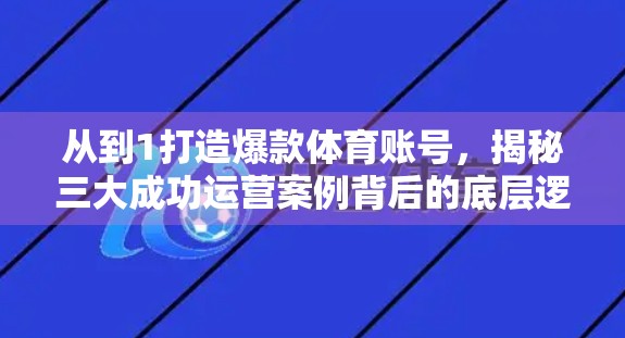 从到1打造爆款体育账号，揭秘三大成功运营案例背后的底层逻辑