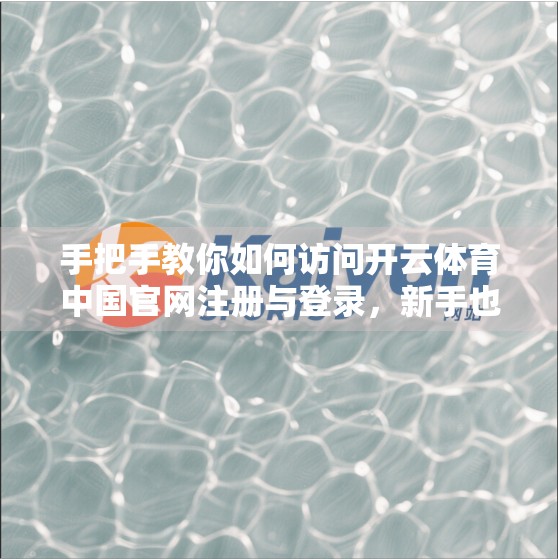 手把手教你如何访问开云体育中国官网注册与登录，新手也能轻松上手！