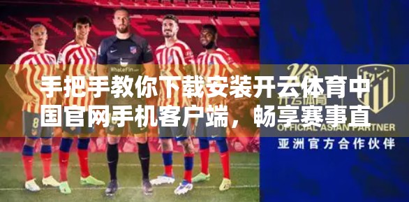 手把手教你下载安装开云体育中国官网手机客户端，畅享赛事直播与竞猜乐趣！