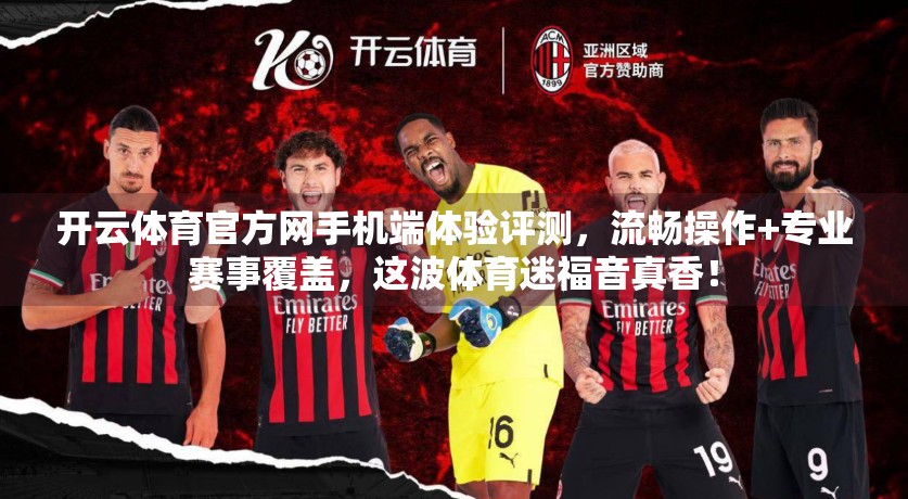 开云体育官方网手机端体验评测，流畅操作+专业赛事覆盖，这波体育迷福音真香！