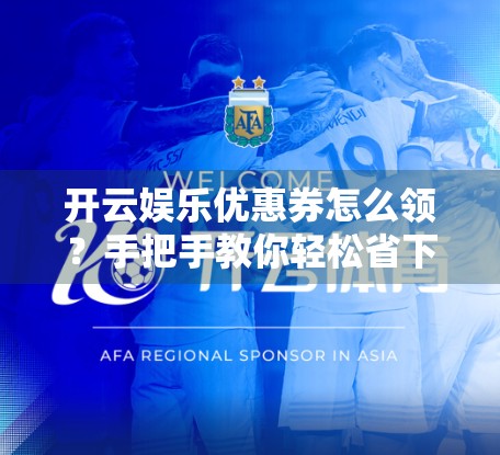 开云娱乐优惠券怎么领？手把手教你轻松省下一大笔！