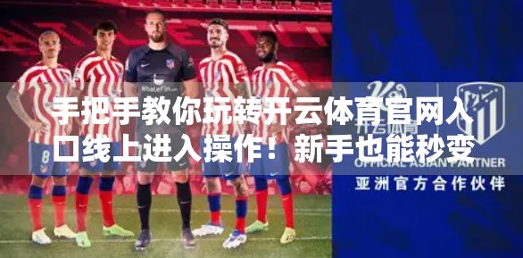 手把手教你玩转开云体育官网入口线上进入操作！新手也能秒变老司机！