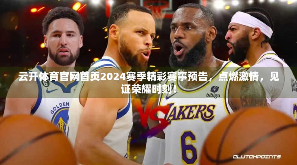 云开体育官网首页2024赛季精彩赛事预告，点燃激情，见证荣耀时刻！