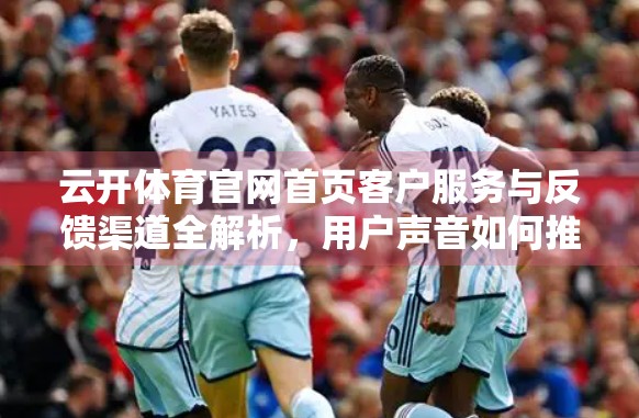 云开体育官网首页客户服务与反馈渠道全解析，用户声音如何推动平台进化？