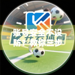 账号安全不设防？教你三步筑牢开云首页登录的数字防线