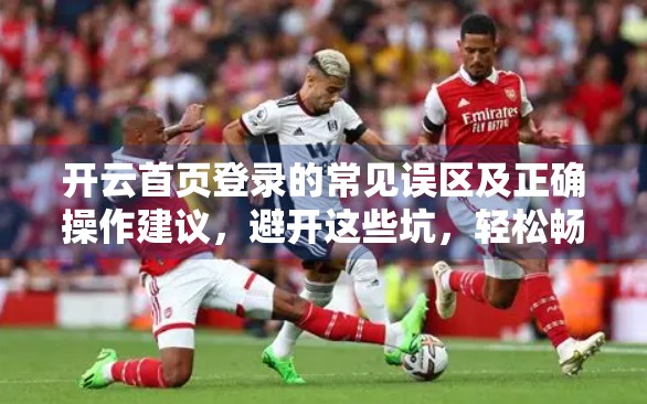 开云首页登录的常见误区及正确操作建议，避开这些坑，轻松畅享数字生活！